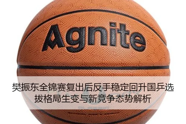 樊振东全锦赛复出后反手稳定回升国乒选拔格局生变与新竞争态势解析